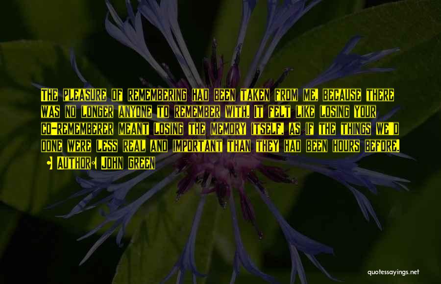 John Green Quotes: The Pleasure Of Remembering Had Been Taken From Me, Because There Was No Longer Anyone To Remember With. It Felt