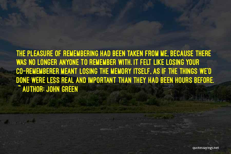 John Green Quotes: The Pleasure Of Remembering Had Been Taken From Me, Because There Was No Longer Anyone To Remember With. It Felt