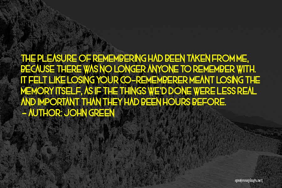 John Green Quotes: The Pleasure Of Remembering Had Been Taken From Me, Because There Was No Longer Anyone To Remember With. It Felt