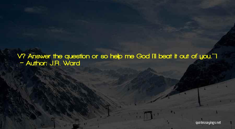 J.R. Ward Quotes: V? Answer The Question Or So Help Me God I'll Beat It Out Of You.i Just Know How To Find