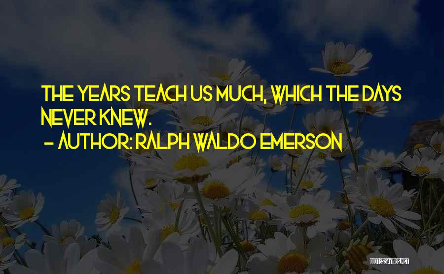 Ralph Waldo Emerson Quotes: The Years Teach Us Much, Which The Days Never Knew.