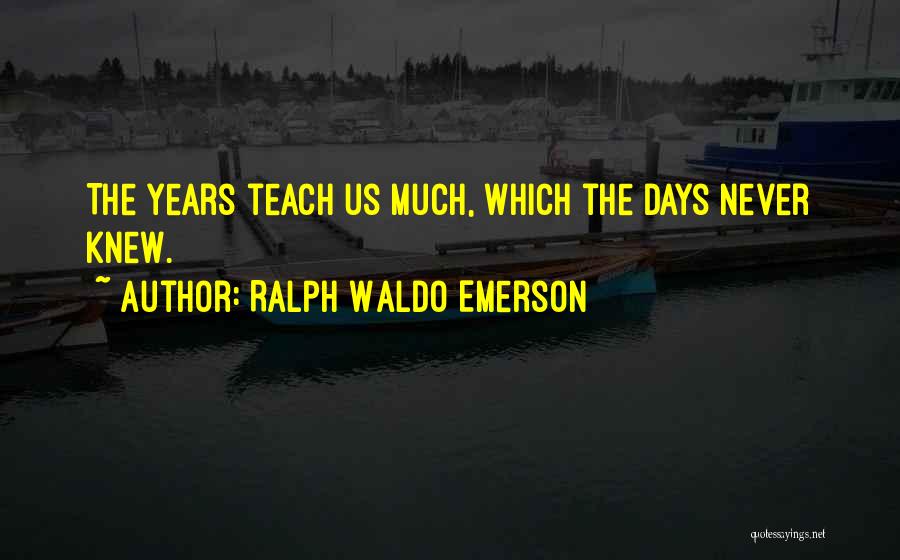 Ralph Waldo Emerson Quotes: The Years Teach Us Much, Which The Days Never Knew.