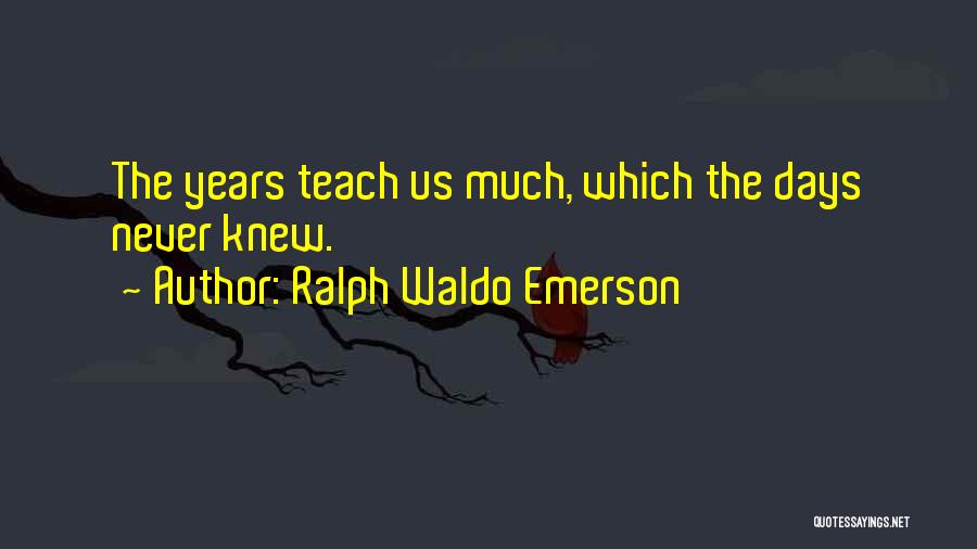 Ralph Waldo Emerson Quotes: The Years Teach Us Much, Which The Days Never Knew.