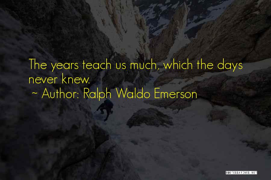 Ralph Waldo Emerson Quotes: The Years Teach Us Much, Which The Days Never Knew.