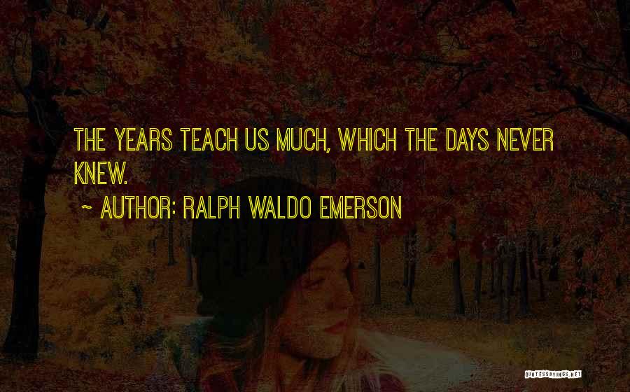 Ralph Waldo Emerson Quotes: The Years Teach Us Much, Which The Days Never Knew.