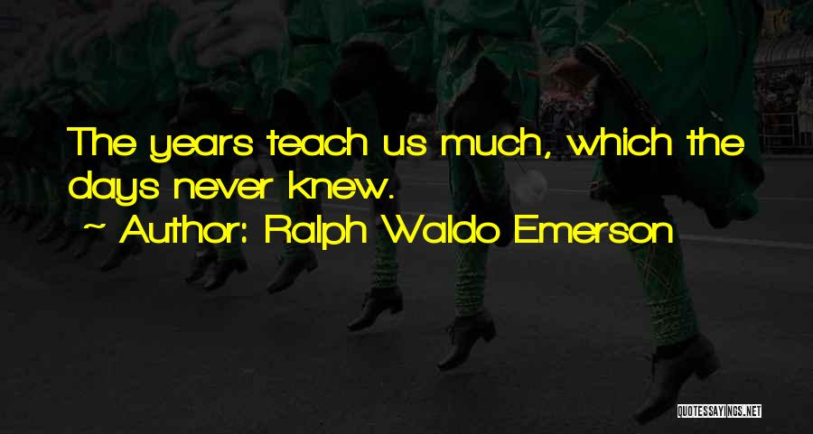 Ralph Waldo Emerson Quotes: The Years Teach Us Much, Which The Days Never Knew.