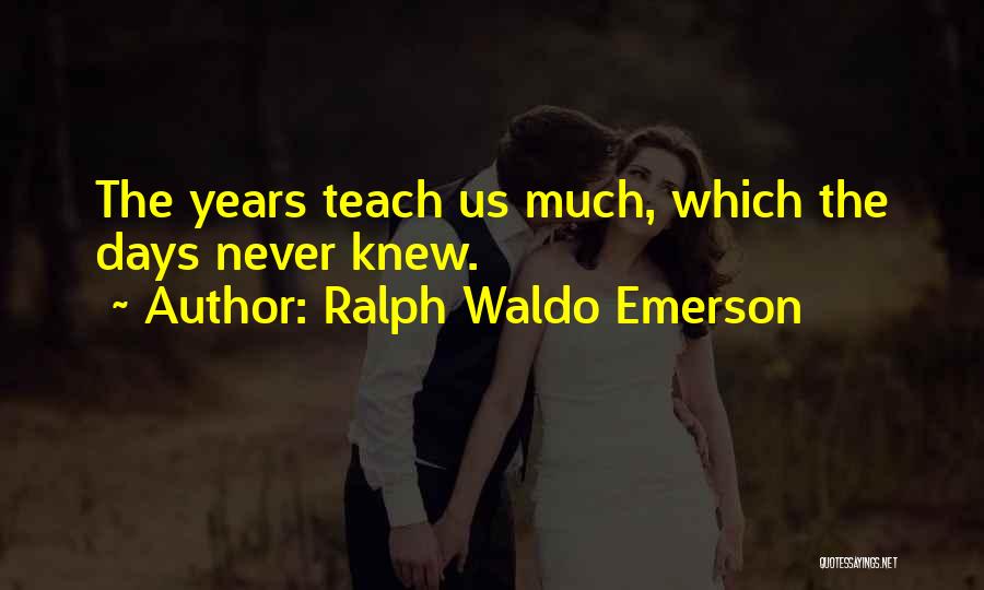 Ralph Waldo Emerson Quotes: The Years Teach Us Much, Which The Days Never Knew.