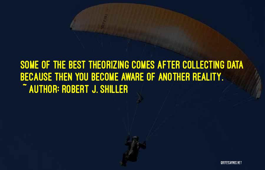 Robert J. Shiller Quotes: Some Of The Best Theorizing Comes After Collecting Data Because Then You Become Aware Of Another Reality.