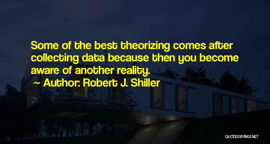 Robert J. Shiller Quotes: Some Of The Best Theorizing Comes After Collecting Data Because Then You Become Aware Of Another Reality.