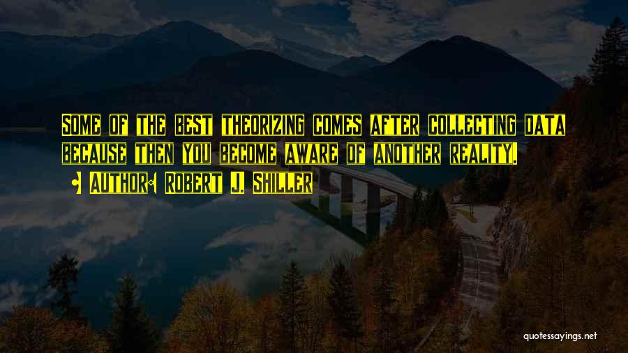 Robert J. Shiller Quotes: Some Of The Best Theorizing Comes After Collecting Data Because Then You Become Aware Of Another Reality.