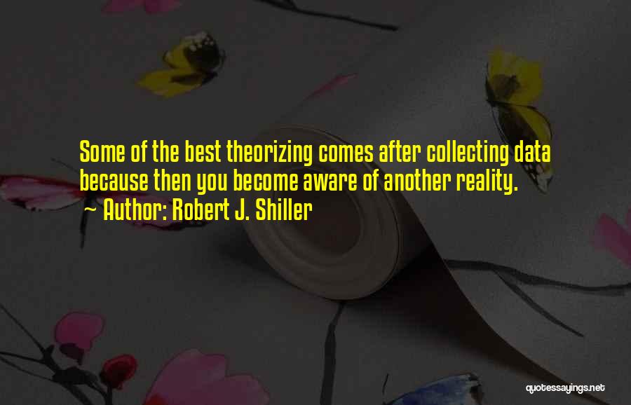 Robert J. Shiller Quotes: Some Of The Best Theorizing Comes After Collecting Data Because Then You Become Aware Of Another Reality.