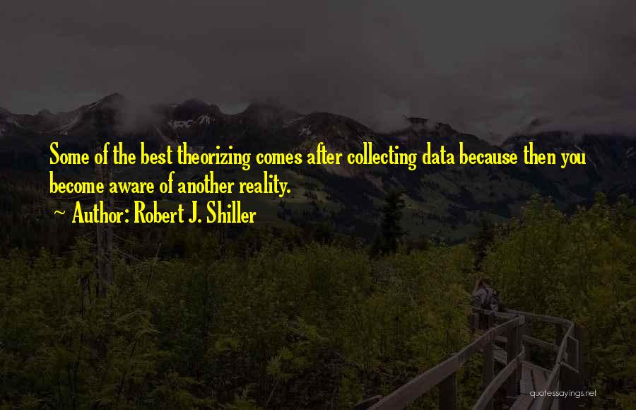 Robert J. Shiller Quotes: Some Of The Best Theorizing Comes After Collecting Data Because Then You Become Aware Of Another Reality.