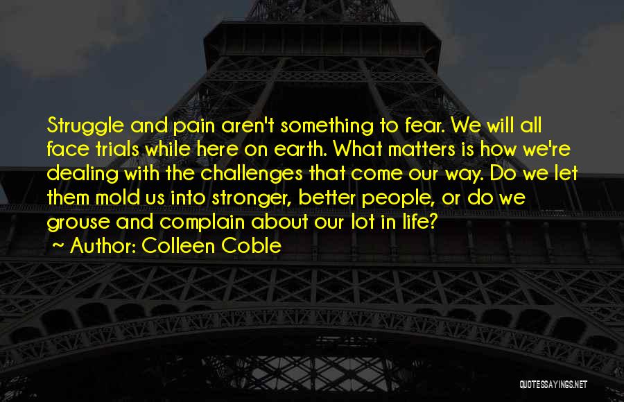 Colleen Coble Quotes: Struggle And Pain Aren't Something To Fear. We Will All Face Trials While Here On Earth. What Matters Is How