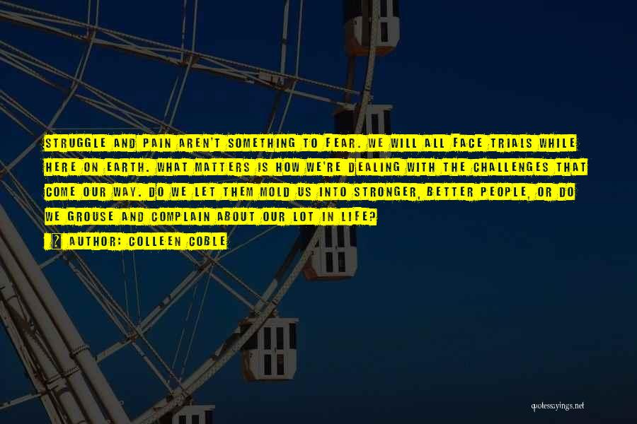 Colleen Coble Quotes: Struggle And Pain Aren't Something To Fear. We Will All Face Trials While Here On Earth. What Matters Is How