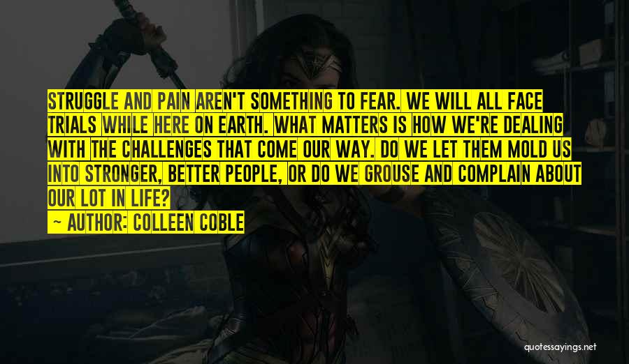 Colleen Coble Quotes: Struggle And Pain Aren't Something To Fear. We Will All Face Trials While Here On Earth. What Matters Is How