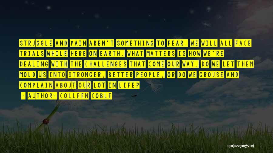 Colleen Coble Quotes: Struggle And Pain Aren't Something To Fear. We Will All Face Trials While Here On Earth. What Matters Is How