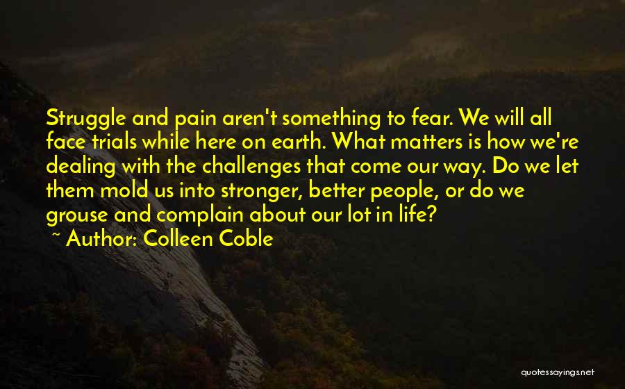 Colleen Coble Quotes: Struggle And Pain Aren't Something To Fear. We Will All Face Trials While Here On Earth. What Matters Is How