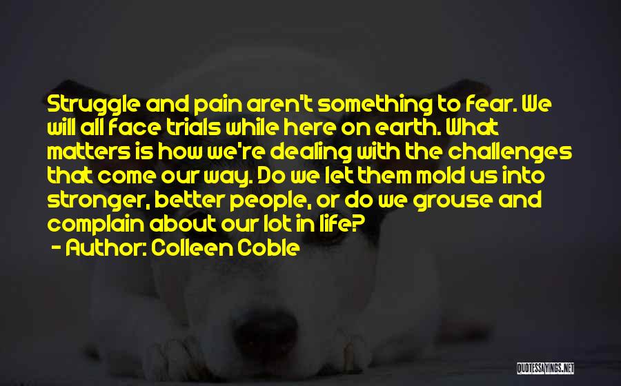 Colleen Coble Quotes: Struggle And Pain Aren't Something To Fear. We Will All Face Trials While Here On Earth. What Matters Is How