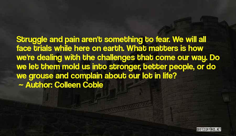 Colleen Coble Quotes: Struggle And Pain Aren't Something To Fear. We Will All Face Trials While Here On Earth. What Matters Is How