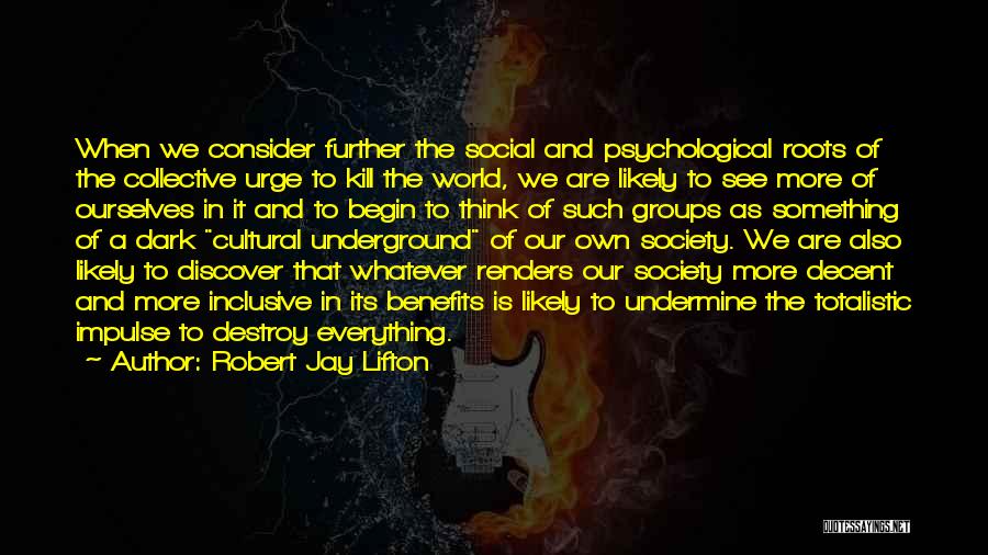 Robert Jay Lifton Quotes: When We Consider Further The Social And Psychological Roots Of The Collective Urge To Kill The World, We Are Likely