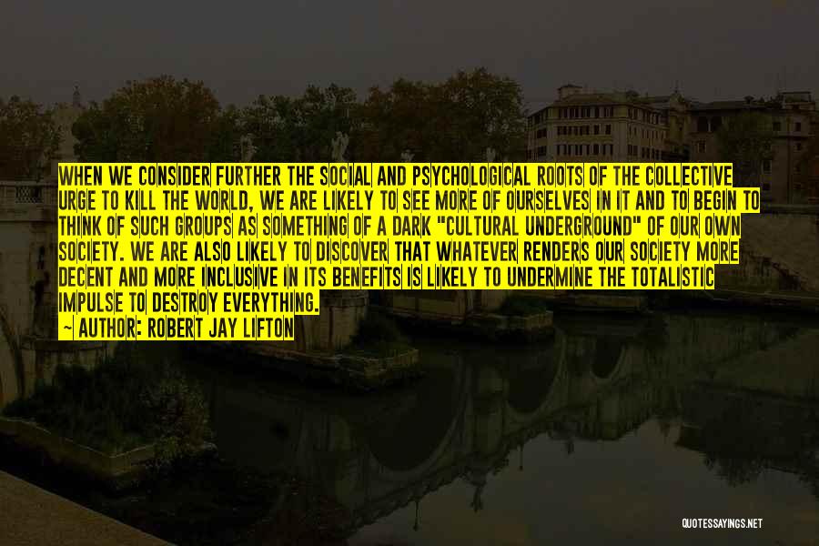 Robert Jay Lifton Quotes: When We Consider Further The Social And Psychological Roots Of The Collective Urge To Kill The World, We Are Likely