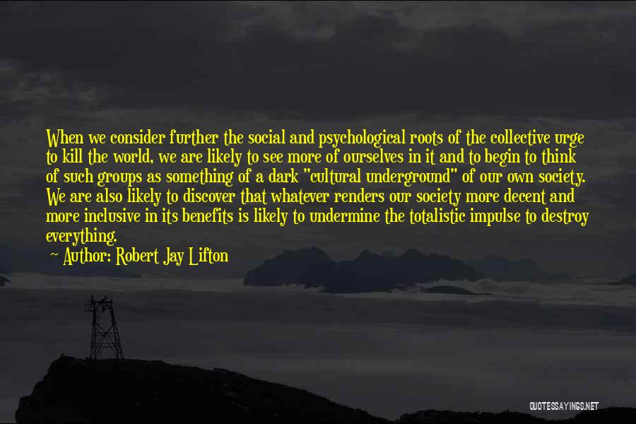 Robert Jay Lifton Quotes: When We Consider Further The Social And Psychological Roots Of The Collective Urge To Kill The World, We Are Likely
