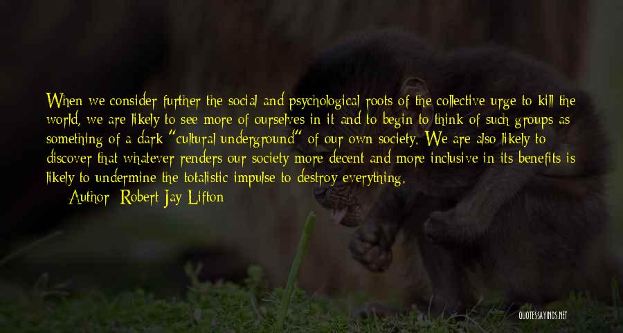 Robert Jay Lifton Quotes: When We Consider Further The Social And Psychological Roots Of The Collective Urge To Kill The World, We Are Likely