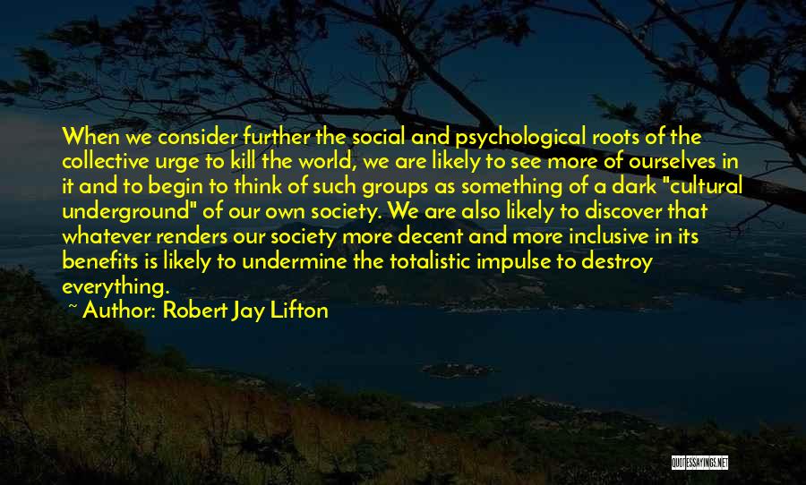 Robert Jay Lifton Quotes: When We Consider Further The Social And Psychological Roots Of The Collective Urge To Kill The World, We Are Likely