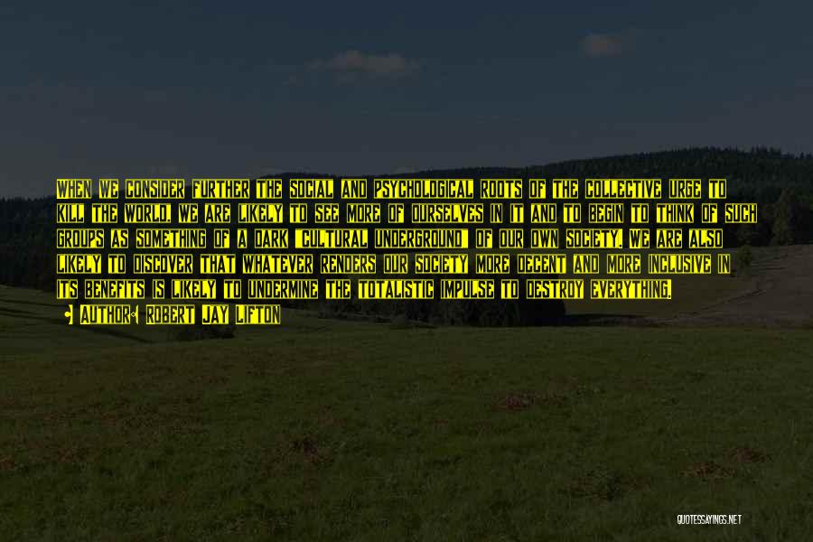 Robert Jay Lifton Quotes: When We Consider Further The Social And Psychological Roots Of The Collective Urge To Kill The World, We Are Likely
