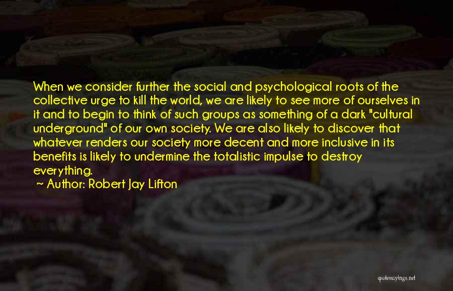 Robert Jay Lifton Quotes: When We Consider Further The Social And Psychological Roots Of The Collective Urge To Kill The World, We Are Likely