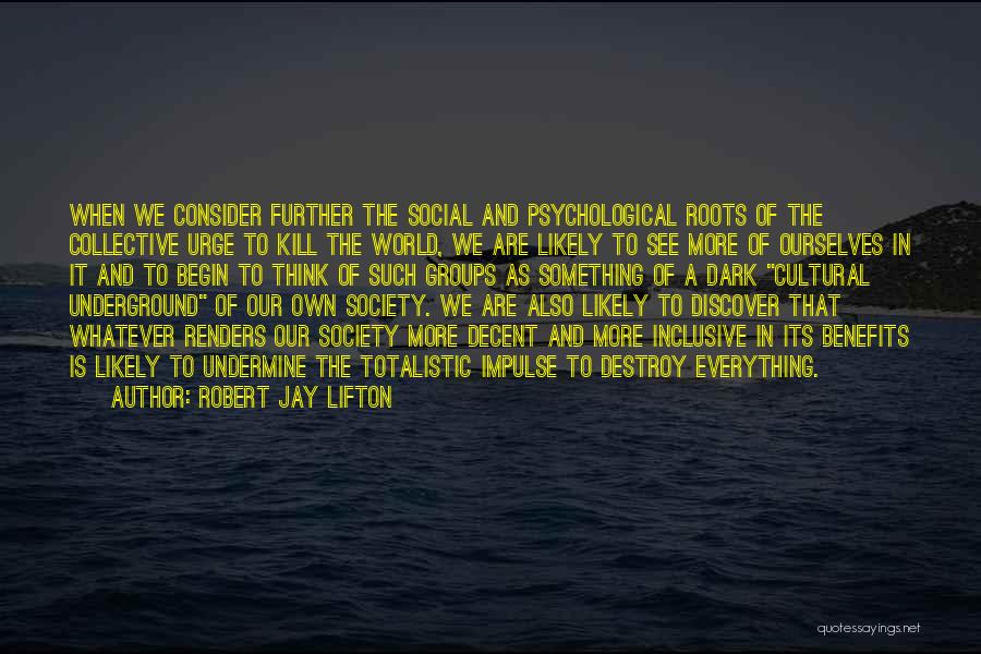 Robert Jay Lifton Quotes: When We Consider Further The Social And Psychological Roots Of The Collective Urge To Kill The World, We Are Likely