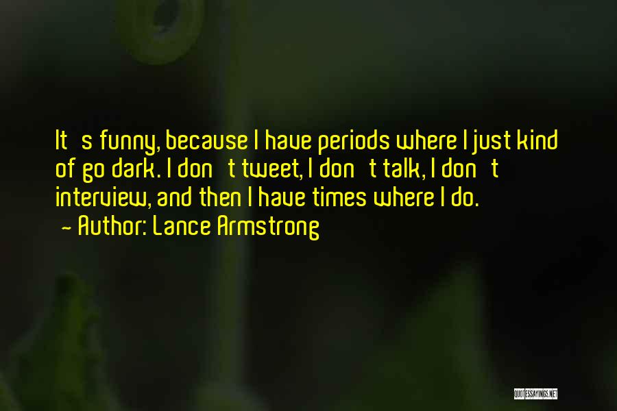 Lance Armstrong Quotes: It's Funny, Because I Have Periods Where I Just Kind Of Go Dark. I Don't Tweet, I Don't Talk, I