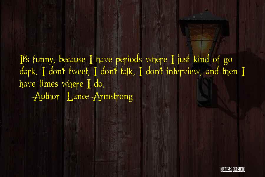 Lance Armstrong Quotes: It's Funny, Because I Have Periods Where I Just Kind Of Go Dark. I Don't Tweet, I Don't Talk, I