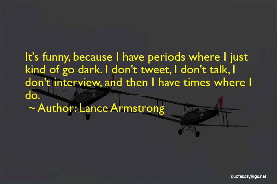 Lance Armstrong Quotes: It's Funny, Because I Have Periods Where I Just Kind Of Go Dark. I Don't Tweet, I Don't Talk, I