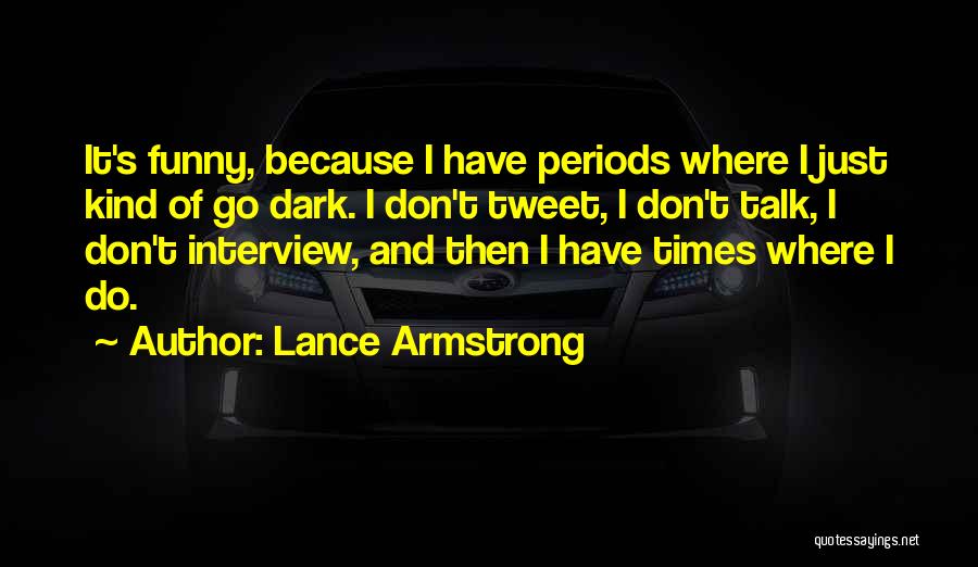 Lance Armstrong Quotes: It's Funny, Because I Have Periods Where I Just Kind Of Go Dark. I Don't Tweet, I Don't Talk, I