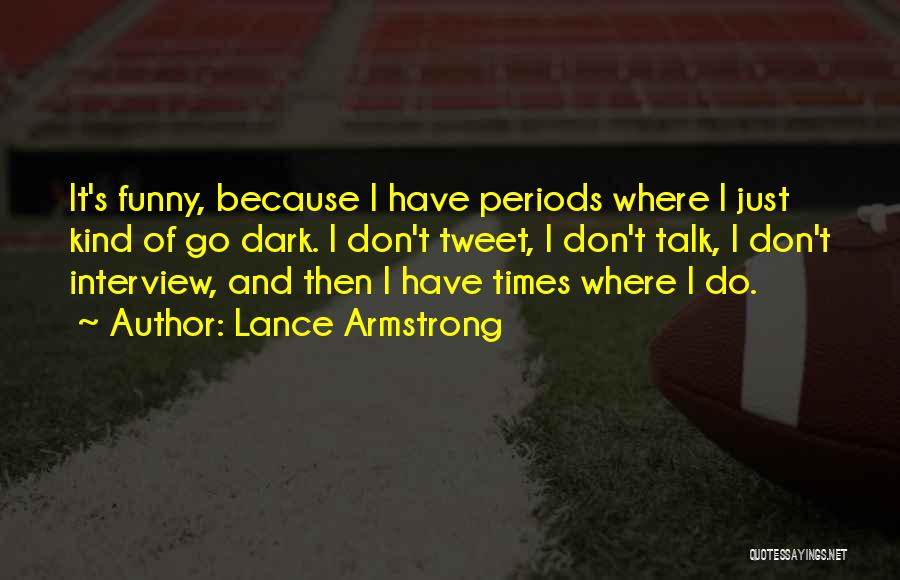 Lance Armstrong Quotes: It's Funny, Because I Have Periods Where I Just Kind Of Go Dark. I Don't Tweet, I Don't Talk, I