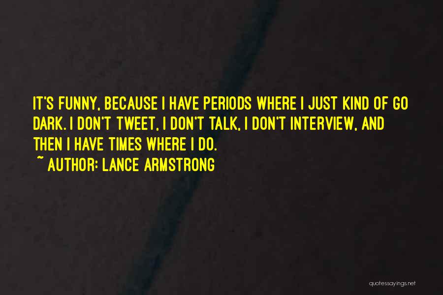 Lance Armstrong Quotes: It's Funny, Because I Have Periods Where I Just Kind Of Go Dark. I Don't Tweet, I Don't Talk, I