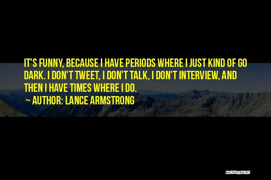 Lance Armstrong Quotes: It's Funny, Because I Have Periods Where I Just Kind Of Go Dark. I Don't Tweet, I Don't Talk, I