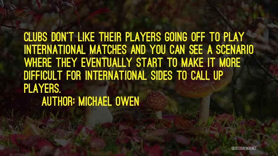 Michael Owen Quotes: Clubs Don't Like Their Players Going Off To Play International Matches And You Can See A Scenario Where They Eventually