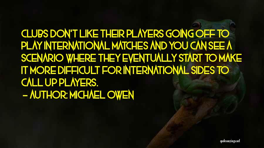 Michael Owen Quotes: Clubs Don't Like Their Players Going Off To Play International Matches And You Can See A Scenario Where They Eventually