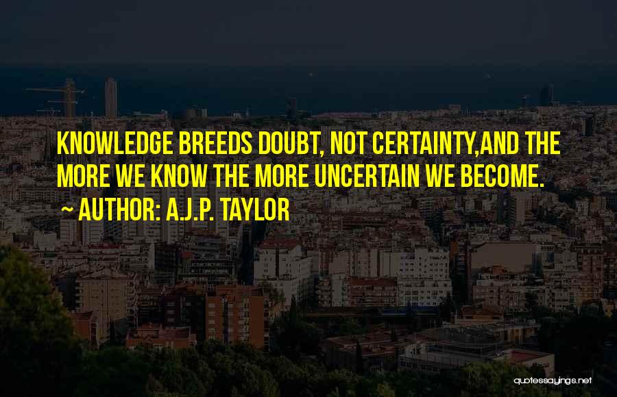 A.J.P. Taylor Quotes: Knowledge Breeds Doubt, Not Certainty,and The More We Know The More Uncertain We Become.