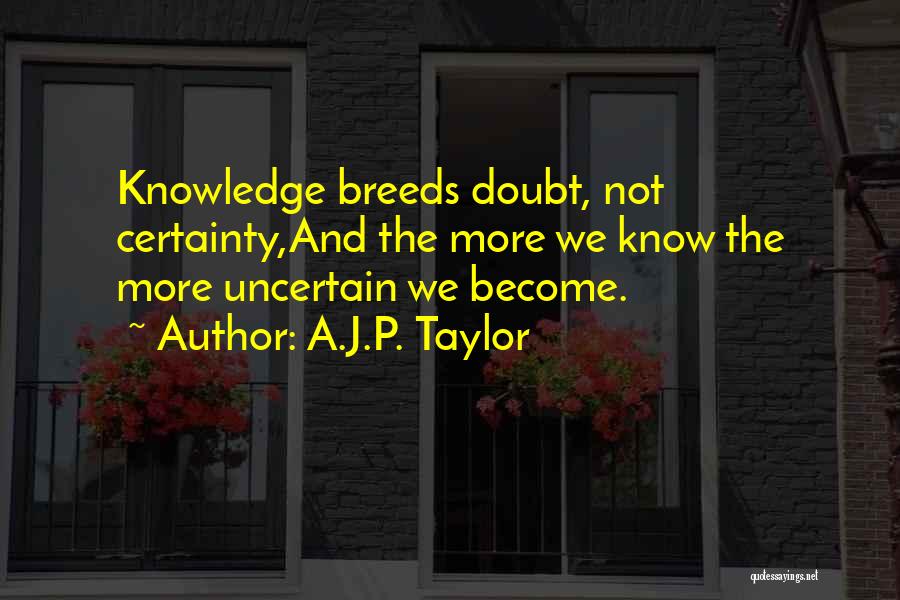 A.J.P. Taylor Quotes: Knowledge Breeds Doubt, Not Certainty,and The More We Know The More Uncertain We Become.