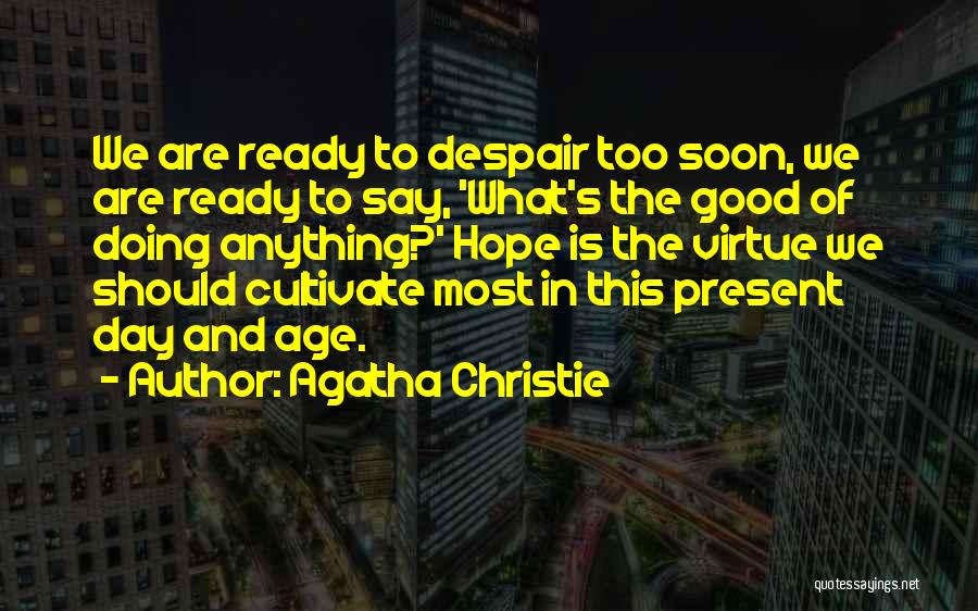 Agatha Christie Quotes: We Are Ready To Despair Too Soon, We Are Ready To Say, 'what's The Good Of Doing Anything?' Hope Is