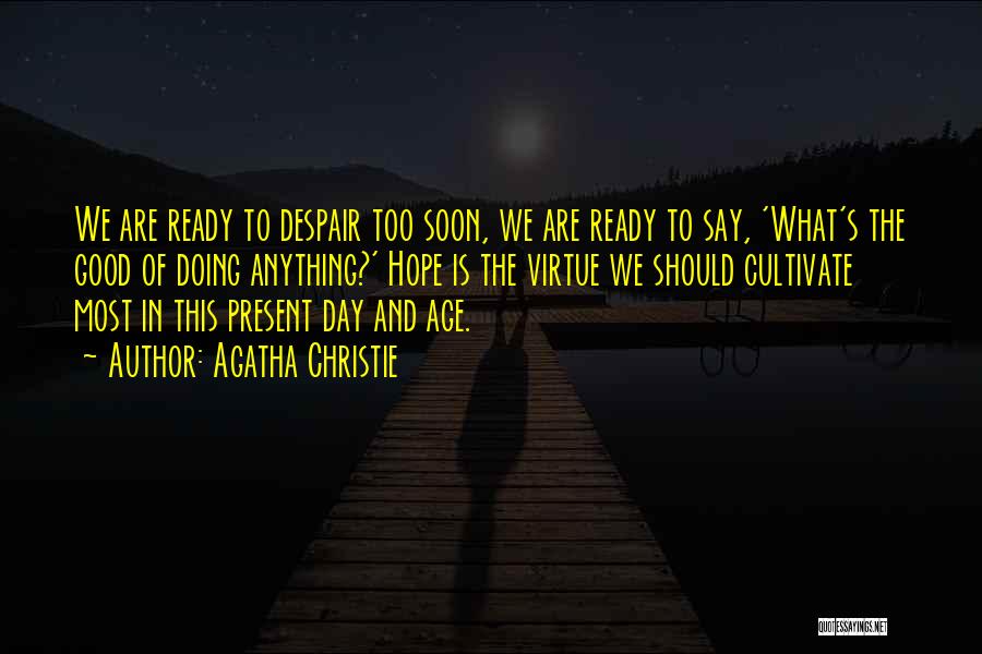 Agatha Christie Quotes: We Are Ready To Despair Too Soon, We Are Ready To Say, 'what's The Good Of Doing Anything?' Hope Is