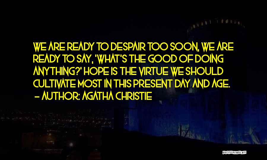 Agatha Christie Quotes: We Are Ready To Despair Too Soon, We Are Ready To Say, 'what's The Good Of Doing Anything?' Hope Is