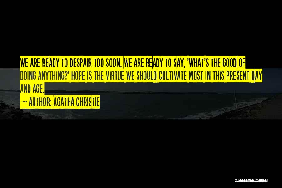 Agatha Christie Quotes: We Are Ready To Despair Too Soon, We Are Ready To Say, 'what's The Good Of Doing Anything?' Hope Is