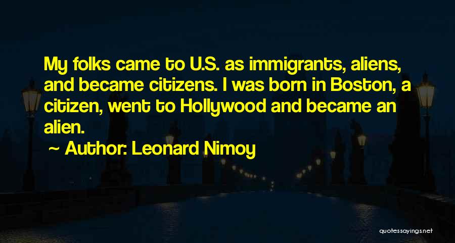 Leonard Nimoy Quotes: My Folks Came To U.s. As Immigrants, Aliens, And Became Citizens. I Was Born In Boston, A Citizen, Went To