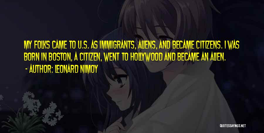 Leonard Nimoy Quotes: My Folks Came To U.s. As Immigrants, Aliens, And Became Citizens. I Was Born In Boston, A Citizen, Went To