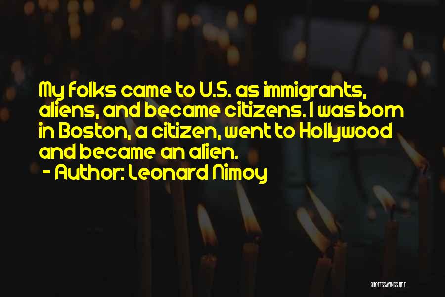 Leonard Nimoy Quotes: My Folks Came To U.s. As Immigrants, Aliens, And Became Citizens. I Was Born In Boston, A Citizen, Went To