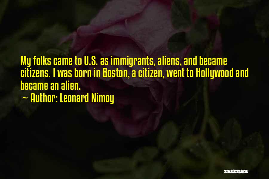 Leonard Nimoy Quotes: My Folks Came To U.s. As Immigrants, Aliens, And Became Citizens. I Was Born In Boston, A Citizen, Went To